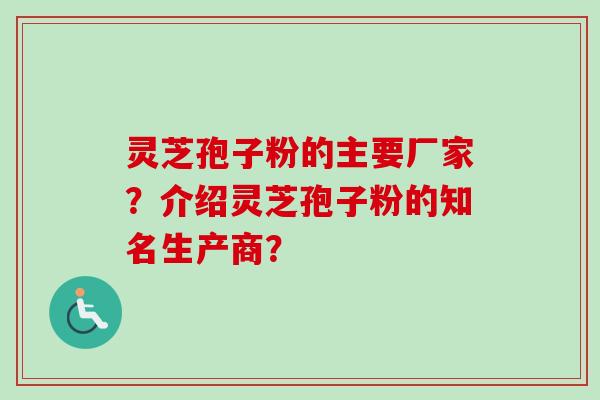 灵芝孢子粉的主要厂家？介绍灵芝孢子粉的知名生产商？-第1张图片-卓越灵芝孢子粉