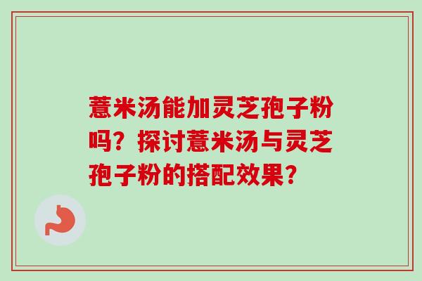 薏米汤能加灵芝孢子粉吗?探讨薏米汤与灵芝孢子粉的搭配效果?-第1张图片-卓越灵芝孢子粉 薏米汤能加灵芝孢子粉吗?探讨薏米汤与灵芝孢子粉的搭配效果?-第1张图片-卓越灵芝孢子粉