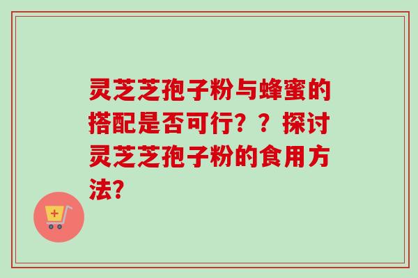 灵芝芝孢子粉与蜂蜜的搭配是否可行??探讨灵芝芝孢子粉的食用方法?-第1张图片-卓越灵芝孢子粉 灵芝芝孢子粉与蜂蜜的搭配是否可行??探讨灵芝芝孢子粉的食用方法?-第1张图片-卓越灵芝孢子粉