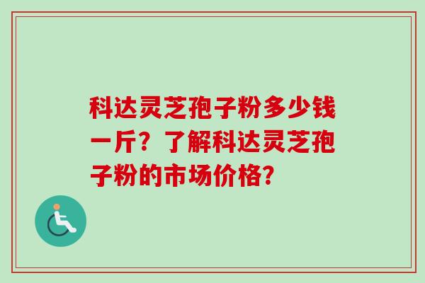 科达灵芝孢子粉多少钱一斤？了解科达灵芝孢子粉的市场价格？-第1张图片-卓越灵芝孢子粉