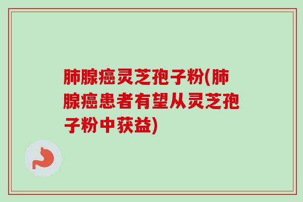 肺腺癌灵芝孢子粉(肺腺癌患者有望从灵芝孢子粉中获益)-第1张图片-卓越灵芝孢子粉 肺腺癌灵芝孢子粉(肺腺癌患者有望从灵芝孢子粉中获益)-第1张图片-卓越灵芝孢子粉