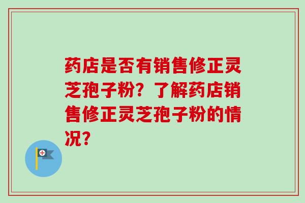 药店是否有销售修正灵芝孢子粉?了解药店销售修正灵芝孢子粉的情况?-第1张图片-卓越灵芝孢子粉 药店是否有销售修正灵芝孢子粉?了解药店销售修正灵芝孢子粉的情况?-第1张图片-卓越灵芝孢子粉
