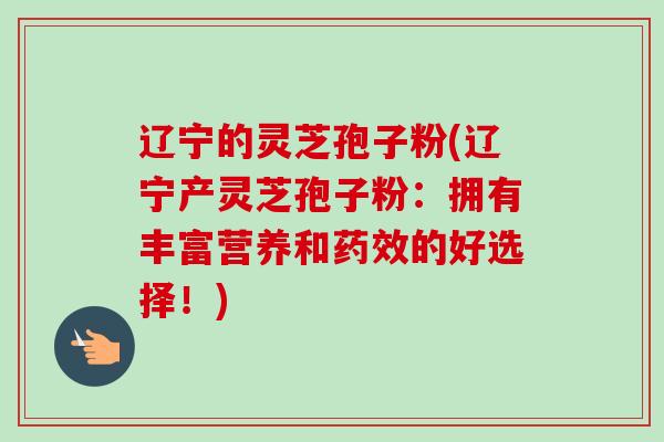 辽宁的灵芝孢子粉(辽宁产灵芝孢子粉:拥有丰富营养和药效的好选择!)-第1张图片-卓越灵芝孢子粉 辽宁的灵芝孢子粉(辽宁产灵芝孢子粉:拥有丰富营养和药效的好选择!)-第1张图片-卓越灵芝孢子粉