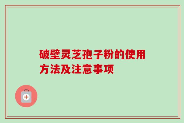 破壁灵芝孢子粉的使用方法及注意事项-第1张图片-卓越灵芝孢子粉