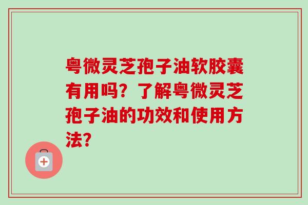 粤微灵芝孢子油软胶囊有用吗?了解粤微灵芝孢子油的功效和使用方法?-第1张图片-卓越灵芝孢子粉 粤微灵芝孢子油软胶囊有用吗?了解粤微灵芝孢子油的功效和使用方法?-第1张图片-卓越灵芝孢子粉