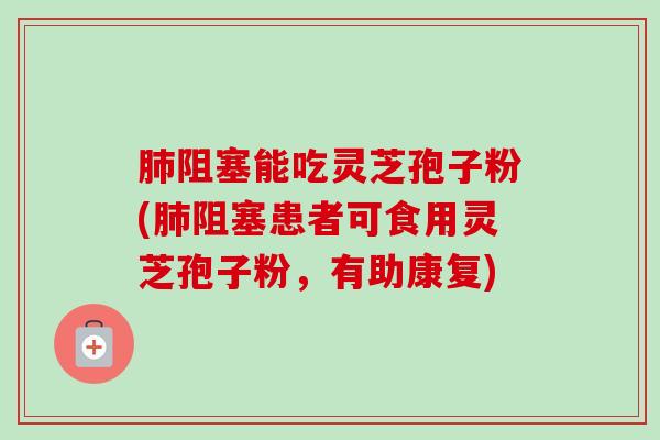 肺阻塞能吃灵芝孢子粉(肺阻塞患者可食用灵芝孢子粉,有助康复)-第1张图片-卓越灵芝孢子粉 肺阻塞能吃灵芝孢子粉(肺阻塞患者可食用灵芝孢子粉,有助康复)-第1张图片-卓越灵芝孢子粉