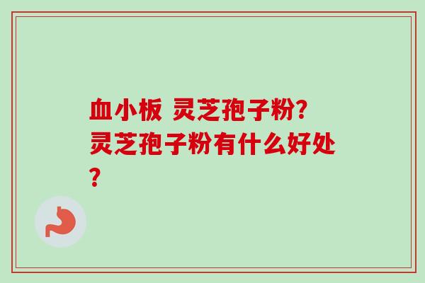 血小板 灵芝孢子粉?灵芝孢子粉有什么好处?-第1张图片-卓越灵芝孢子粉 血小板 灵芝孢子粉?灵芝孢子粉有什么好处?-第1张图片-卓越灵芝孢子粉