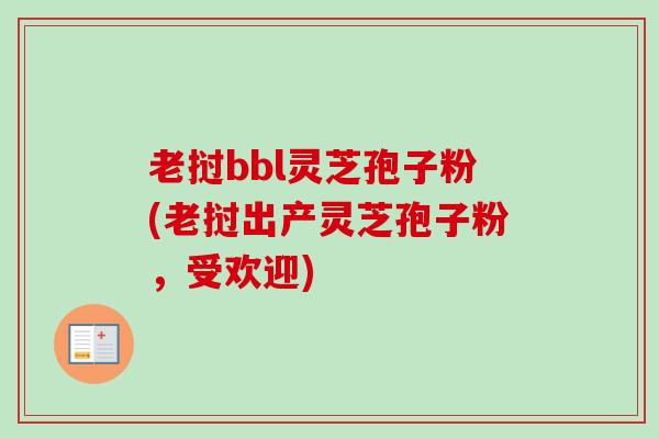 老挝bbl灵芝孢子粉(老挝出产灵芝孢子粉,受欢迎)-第1张图片-卓越灵芝孢子粉 老挝bbl灵芝孢子粉(老挝出产灵芝孢子粉,受欢迎)-第1张图片-卓越灵芝孢子粉
