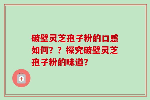 破壁灵芝孢子粉的口感如何??探究破壁灵芝孢子粉的味道?-第1张图片-卓越灵芝孢子粉 破壁灵芝孢子粉的口感如何??探究破壁灵芝孢子粉的味道?-第1张图片-卓越灵芝孢子粉