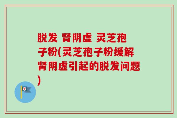 脱发 肾阴虚 灵芝孢子粉(灵芝孢子粉缓解肾阴虚引起的脱发问题)-第1张图片-卓越灵芝孢子粉 脱发 肾阴虚 灵芝孢子粉(灵芝孢子粉缓解肾阴虚引起的脱发问题)-第1张图片-卓越灵芝孢子粉