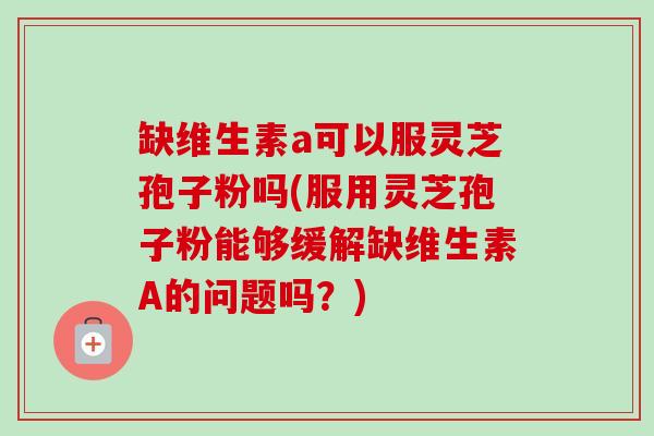 缺维生素a可以服灵芝孢子粉吗(服用灵芝孢子粉能够缓解缺维生素A的问题吗？)-第1张图片-卓越灵芝孢子粉