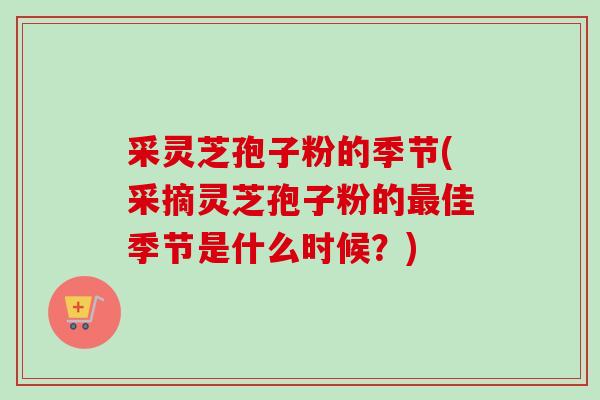 采灵芝孢子粉的季节(采摘灵芝孢子粉的最佳季节是什么时候?)-第1张图片-卓越灵芝孢子粉 采灵芝孢子粉的季节(采摘灵芝孢子粉的最佳季节是什么时候?)-第1张图片-卓越灵芝孢子粉