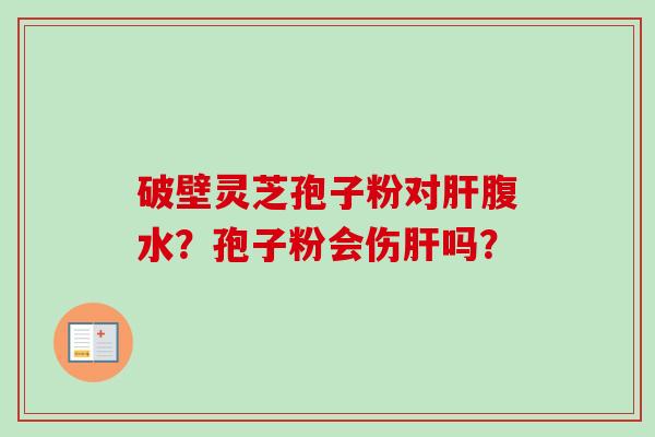 破壁灵芝孢子粉对肝腹水?孢子粉会伤肝吗?-第1张图片-卓越灵芝孢子粉 破壁灵芝孢子粉对肝腹水?孢子粉会伤肝吗?-第1张图片-卓越灵芝孢子粉