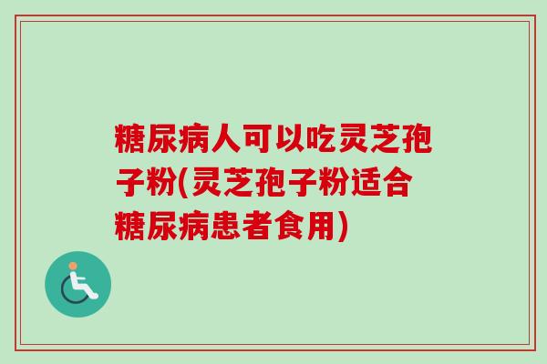 糖尿病人可以吃灵芝孢子粉(灵芝孢子粉适合糖尿病患者食用)-第1张图片-卓越灵芝孢子粉 糖尿病人可以吃灵芝孢子粉(灵芝孢子粉适合糖尿病患者食用)-第1张图片-卓越灵芝孢子粉