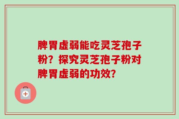 脾胃虚弱能吃灵芝孢子粉？探究灵芝孢子粉对脾胃虚弱的功效？-第1张图片-卓越灵芝孢子粉