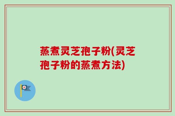 蒸煮灵芝孢子粉(灵芝孢子粉的蒸煮方法)-第1张图片-卓越灵芝孢子粉 蒸煮灵芝孢子粉(灵芝孢子粉的蒸煮方法)-第1张图片-卓越灵芝孢子粉