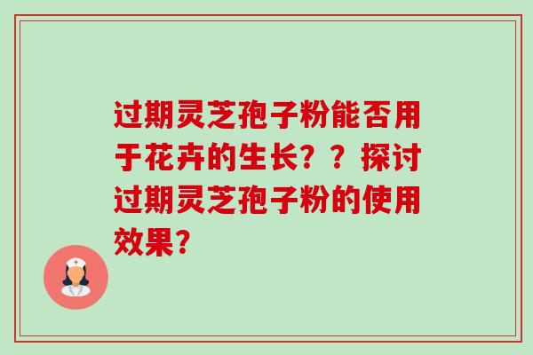 过期灵芝孢子粉能否用于花卉的生长？？探讨过期灵芝孢子粉的使用效果？-第1张图片-卓越灵芝孢子粉