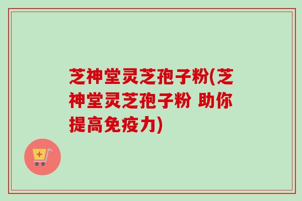 芝神堂灵芝孢子粉(芝神堂灵芝孢子粉 助你提高免疫力)-第1张图片-卓越灵芝孢子粉