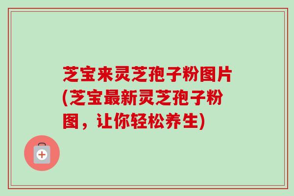 芝宝来灵芝孢子粉图片(芝宝最新灵芝孢子粉图,让你轻松养生)-第1张图片-卓越灵芝孢子粉 芝宝来灵芝孢子粉图片(芝宝最新灵芝孢子粉图,让你轻松养生)-第1张图片-卓越灵芝孢子粉