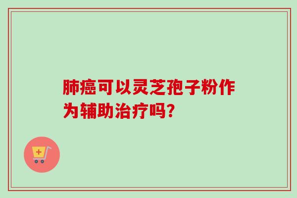 肺癌可以灵芝孢子粉作为辅助治疗吗？-第1张图片-卓越灵芝孢子粉