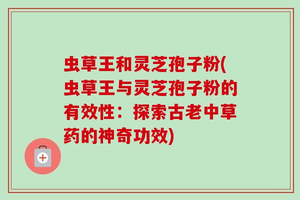 虫草王和灵芝孢子粉(虫草王与灵芝孢子粉的有效性：探索古老中草药的神奇功效)-第1张图片-卓越灵芝孢子粉