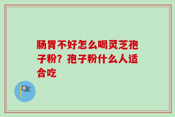 肠胃不好怎么喝灵芝孢子粉?孢子粉什么人适合吃-第1张图片-卓越灵芝孢子粉 肠胃不好怎么喝灵芝孢子粉?孢子粉什么人适合吃-第1张图片-卓越灵芝孢子粉