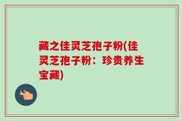 藏之佳灵芝孢子粉(佳灵芝孢子粉:珍贵养生宝藏)-第1张图片-卓越灵芝孢子粉 藏之佳灵芝孢子粉(佳灵芝孢子粉:珍贵养生宝藏)-第1张图片-卓越灵芝孢子粉