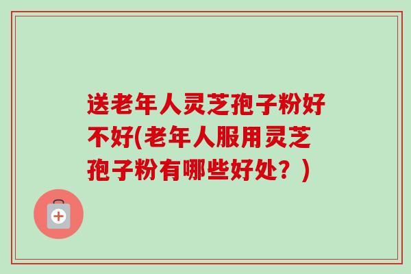 送老年人灵芝孢子粉好不好(老年人服用灵芝孢子粉有哪些好处?)-第1张图片-卓越灵芝孢子粉 送老年人灵芝孢子粉好不好(老年人服用灵芝孢子粉有哪些好处?)-第1张图片-卓越灵芝孢子粉