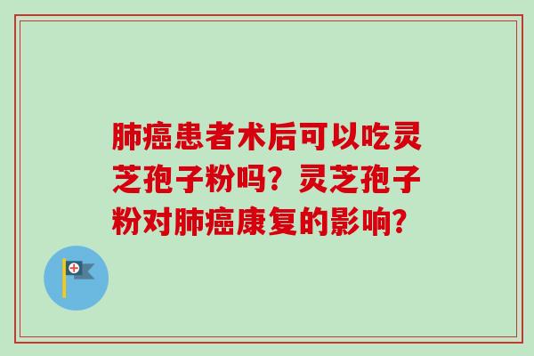 肺癌患者术后可以吃灵芝孢子粉吗?灵芝孢子粉对肺癌康复的影响?-第1张图片-卓越灵芝孢子粉 肺癌患者术后可以吃灵芝孢子粉吗?灵芝孢子粉对肺癌康复的影响?-第1张图片-卓越灵芝孢子粉
