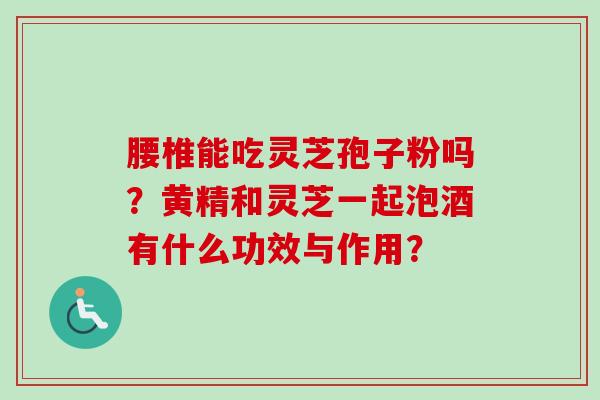 腰椎能吃灵芝孢子粉吗?黄精和灵芝一起泡酒有什么功效与作用?-第1张图片-卓越灵芝孢子粉 腰椎能吃灵芝孢子粉吗?黄精和灵芝一起泡酒有什么功效与作用?-第1张图片-卓越灵芝孢子粉
