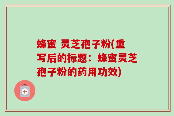 蜂蜜 灵芝孢子粉(重写后的标题:蜂蜜灵芝孢子粉的药用功效)-第1张图片-卓越灵芝孢子粉 蜂蜜 灵芝孢子粉(重写后的标题:蜂蜜灵芝孢子粉的药用功效)-第1张图片-卓越灵芝孢子粉