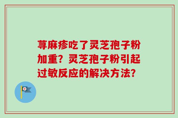 荨麻疹吃了灵芝孢子粉加重?灵芝孢子粉引起过敏反应的解决方法?-第1张图片-卓越灵芝孢子粉 荨麻疹吃了灵芝孢子粉加重?灵芝孢子粉引起过敏反应的解决方法?-第1张图片-卓越灵芝孢子粉