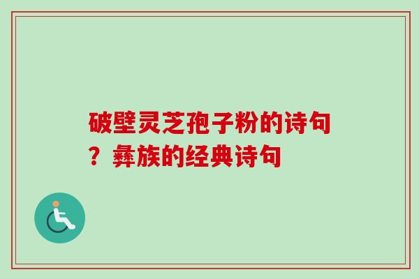 破壁灵芝孢子粉的诗句?彝族的经典诗句-第1张图片-卓越灵芝孢子粉 破壁灵芝孢子粉的诗句?彝族的经典诗句-第1张图片-卓越灵芝孢子粉