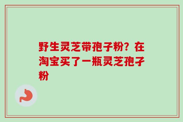 野生灵芝带孢子粉?在淘宝买了一瓶灵芝孢孑粉-第1张图片-卓越灵芝孢子粉 野生灵芝带孢子粉?在淘宝买了一瓶灵芝孢孑粉-第1张图片-卓越灵芝孢子粉