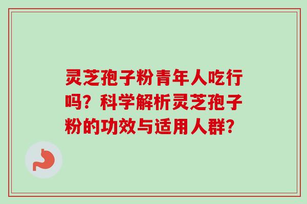 灵芝孢子粉青年人吃行吗?科学解析灵芝孢子粉的功效与适用人群?-第1张图片-卓越灵芝孢子粉 灵芝孢子粉青年人吃行吗?科学解析灵芝孢子粉的功效与适用人群?-第1张图片-卓越灵芝孢子粉