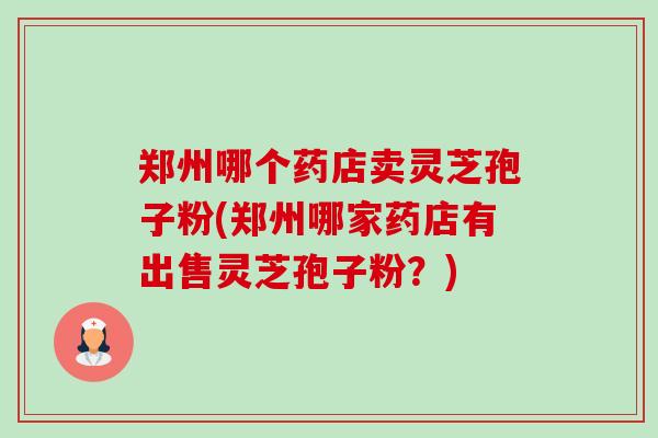 郑州哪个药店卖灵芝孢子粉(郑州哪家药店有出售灵芝孢子粉?)-第1张图片-卓越灵芝孢子粉 郑州哪个药店卖灵芝孢子粉(郑州哪家药店有出售灵芝孢子粉?)-第1张图片-卓越灵芝孢子粉