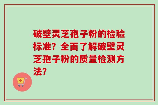 破壁灵芝孢子粉的检验标准？全面了解破壁灵芝孢子粉的质量检测方法？-第1张图片-卓越灵芝孢子粉