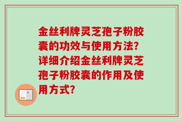 金丝利牌灵芝孢子粉胶囊的功效与使用方法?详细介绍金丝利牌灵芝孢子粉胶囊的作用及使用方式?-第1张图片-卓越灵芝孢子粉 金丝利牌灵芝孢子粉胶囊的功效与使用方法?详细介绍金丝利牌灵芝孢子粉胶囊的作用及使用方式?-第1张图片-卓越灵芝孢子粉