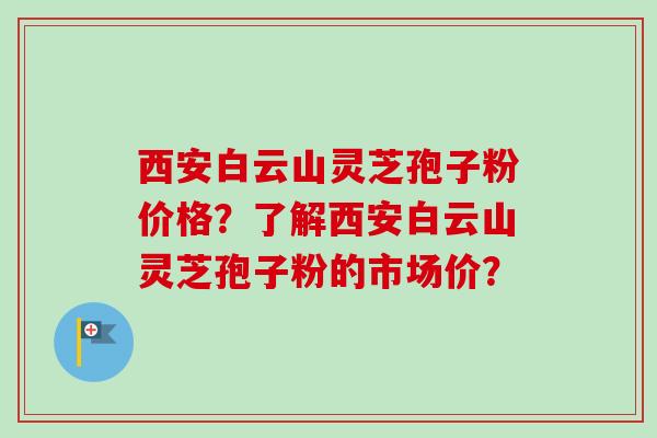 西安白云山灵芝孢子粉价格?了解西安白云山灵芝孢子粉的市场价?-第1张图片-卓越灵芝孢子粉 西安白云山灵芝孢子粉价格?了解西安白云山灵芝孢子粉的市场价?-第1张图片-卓越灵芝孢子粉