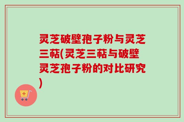 灵芝破壁孢子粉与灵芝三萜(灵芝三萜与破壁灵芝孢子粉的对比研究)-第1张图片-卓越灵芝孢子粉 灵芝破壁孢子粉与灵芝三萜(灵芝三萜与破壁灵芝孢子粉的对比研究)-第1张图片-卓越灵芝孢子粉