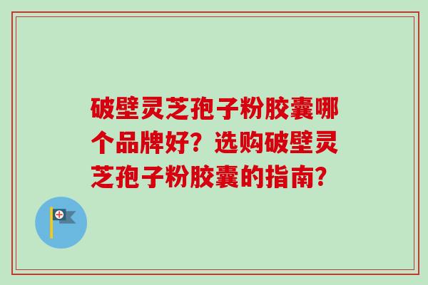 破壁灵芝孢子粉胶囊哪个品牌好?选购破壁灵芝孢子粉胶囊的指南?-第1张图片-卓越灵芝孢子粉 破壁灵芝孢子粉胶囊哪个品牌好?选购破壁灵芝孢子粉胶囊的指南?-第1张图片-卓越灵芝孢子粉