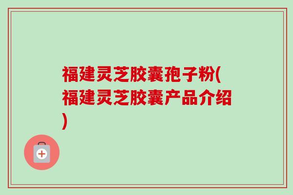 福建灵芝胶囊孢子粉(福建灵芝胶囊产品介绍)-第1张图片-卓越灵芝孢子粉 福建灵芝胶囊孢子粉(福建灵芝胶囊产品介绍)-第1张图片-卓越灵芝孢子粉