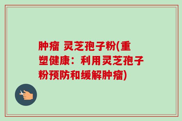 肿瘤 灵芝孢子粉(重塑健康：利用灵芝孢子粉预防和缓解肿瘤)-第1张图片-卓越灵芝孢子粉