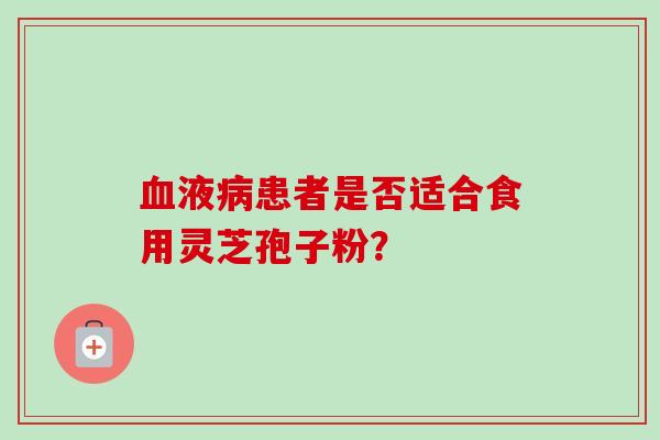 血液病患者是否适合食用灵芝孢子粉?-第1张图片-卓越灵芝孢子粉 血液病患者是否适合食用灵芝孢子粉?-第1张图片-卓越灵芝孢子粉