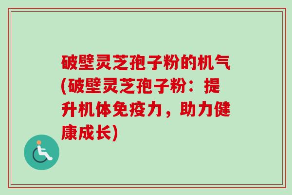 破壁灵芝孢子粉的机气(破壁灵芝孢子粉:提升机体免疫力,助力健康成长)-第1张图片-卓越灵芝孢子粉 破壁灵芝孢子粉的机气(破壁灵芝孢子粉:提升机体免疫力,助力健康成长)-第1张图片-卓越灵芝孢子粉