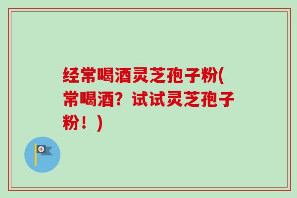 经常喝酒灵芝孢子粉(常喝酒?试试灵芝孢子粉!)-第1张图片-卓越灵芝孢子粉 经常喝酒灵芝孢子粉(常喝酒?试试灵芝孢子粉!)-第1张图片-卓越灵芝孢子粉