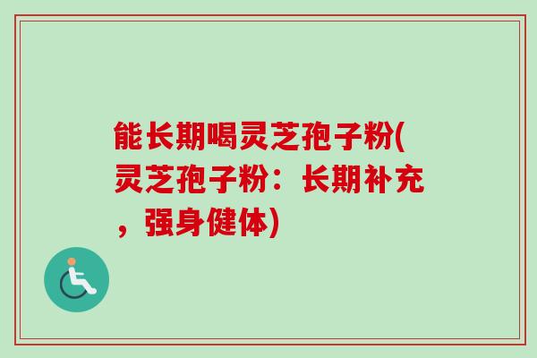 能长期喝灵芝孢子粉(灵芝孢子粉:长期补充,强身健体)-第1张图片-卓越灵芝孢子粉 能长期喝灵芝孢子粉(灵芝孢子粉:长期补充,强身健体)-第1张图片-卓越灵芝孢子粉