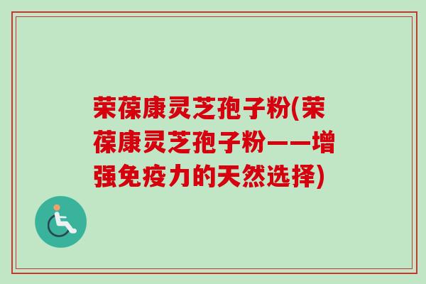 荣葆康灵芝孢子粉(荣葆康灵芝孢子粉——增强免疫力的天然选择)-第1张图片-卓越灵芝孢子粉