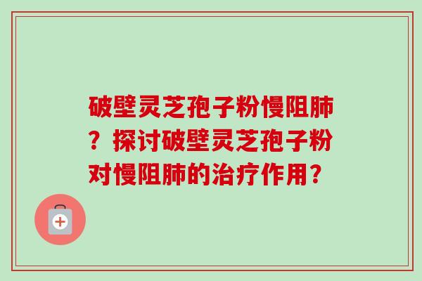 破壁灵芝孢子粉慢阻肺?探讨破壁灵芝孢子粉对慢阻肺的治疗作用?-第1张图片-卓越灵芝孢子粉 破壁灵芝孢子粉慢阻肺?探讨破壁灵芝孢子粉对慢阻肺的治疗作用?-第1张图片-卓越灵芝孢子粉