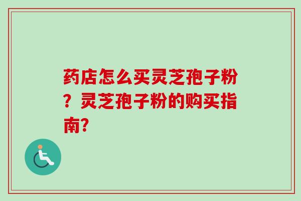 药店怎么买灵芝孢子粉？灵芝孢子粉的购买指南？-第1张图片-卓越灵芝孢子粉